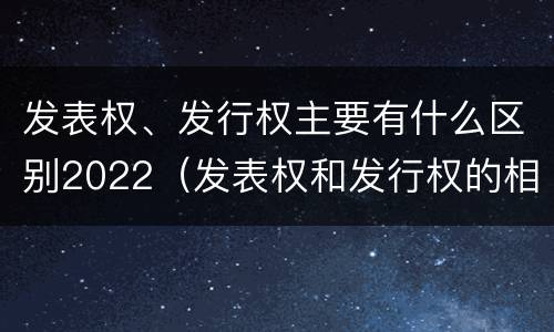 发表权、发行权主要有什么区别2022（发表权和发行权的相同点）