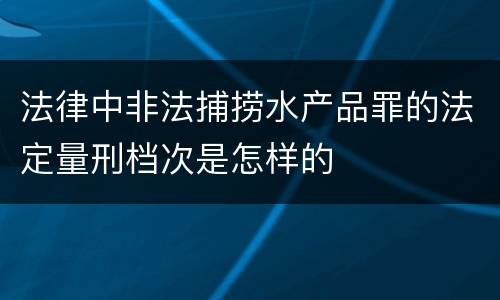 法律中非法捕捞水产品罪的法定量刑档次是怎样的
