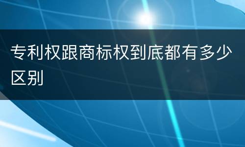 专利权跟商标权到底都有多少区别