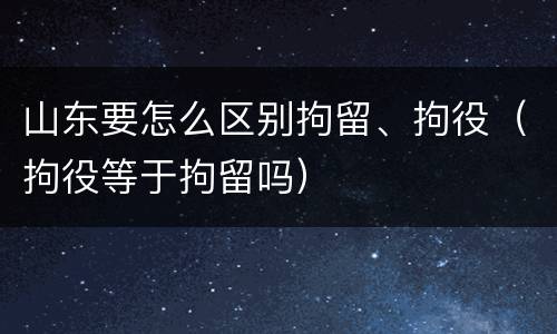 山东要怎么区别拘留、拘役（拘役等于拘留吗）