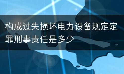 构成过失损坏电力设备规定定罪刑事责任是多少