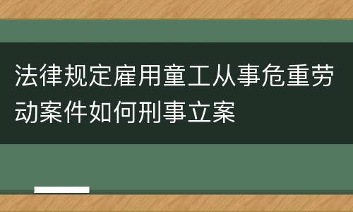 法律规定雇用童工从事危重劳动案件如何刑事立案