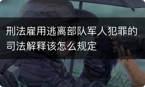 刑法雇用逃离部队军人犯罪的司法解释该怎么规定