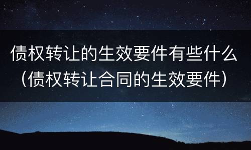 债权转让的生效要件有些什么（债权转让合同的生效要件）