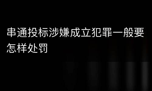 串通投标涉嫌成立犯罪一般要怎样处罚