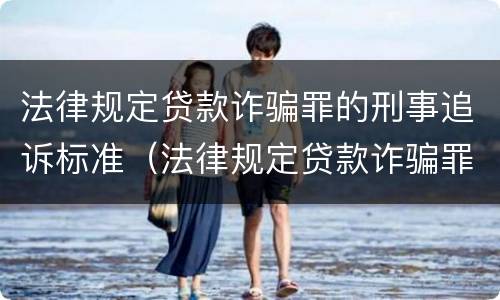 法律规定贷款诈骗罪的刑事追诉标准（法律规定贷款诈骗罪的刑事追诉标准是什么）