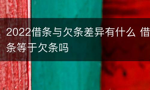 2022借条与欠条差异有什么 借条等于欠条吗