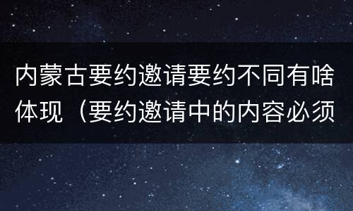 内蒙古要约邀请要约不同有啥体现（要约邀请中的内容必须要遵守吗）