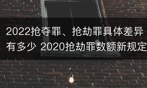 2022抢夺罪、抢劫罪具体差异有多少 2020抢劫罪数额新规定