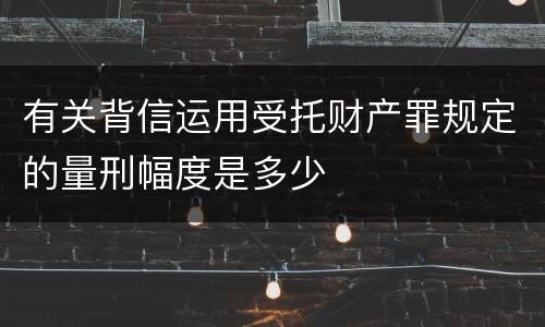 有关背信运用受托财产罪规定的量刑幅度是多少