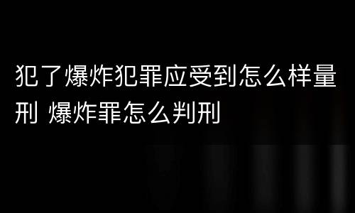 犯了爆炸犯罪应受到怎么样量刑 爆炸罪怎么判刑