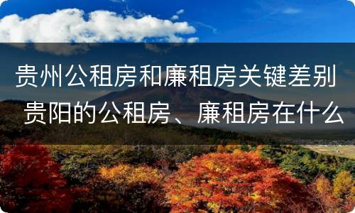 贵州公租房和廉租房关键差别 贵阳的公租房、廉租房在什么地方?