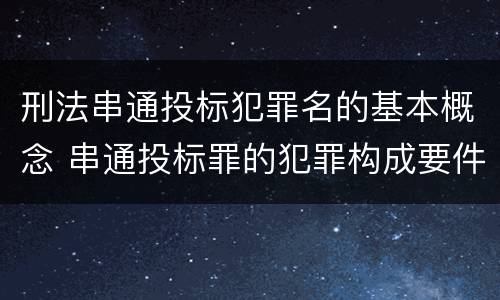 刑法串通投标犯罪名的基本概念 串通投标罪的犯罪构成要件