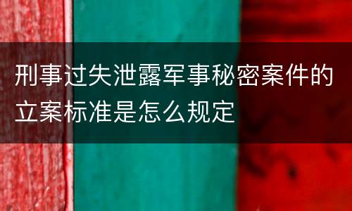 刑事过失泄露军事秘密案件的立案标准是怎么规定