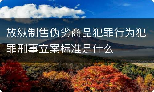 放纵制售伪劣商品犯罪行为犯罪刑事立案标准是什么