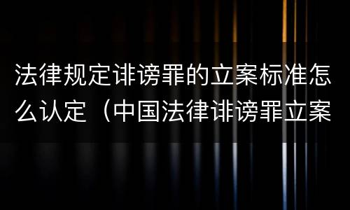 法律规定诽谤罪的立案标准怎么认定（中国法律诽谤罪立案标准）