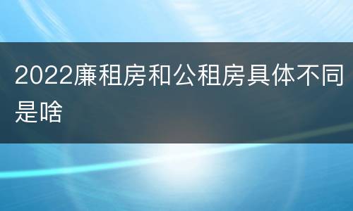 2022廉租房和公租房具体不同是啥