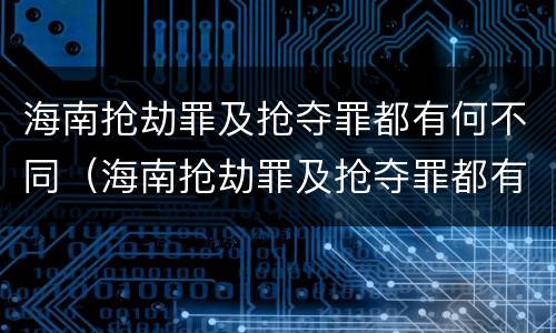 海南抢劫罪及抢夺罪都有何不同（海南抢劫罪及抢夺罪都有何不同处罚）