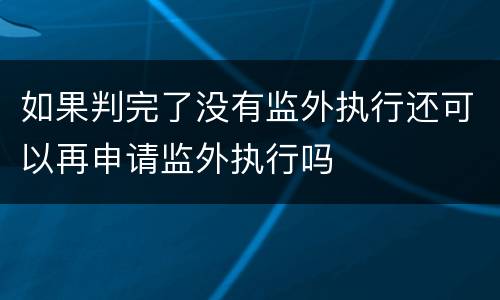 如果判完了没有监外执行还可以再申请监外执行吗
