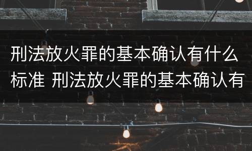 刑法放火罪的基本确认有什么标准 刑法放火罪的基本确认有什么标准吗