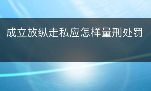成立放纵走私应怎样量刑处罚