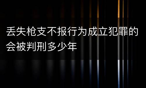 丢失枪支不报行为成立犯罪的会被判刑多少年