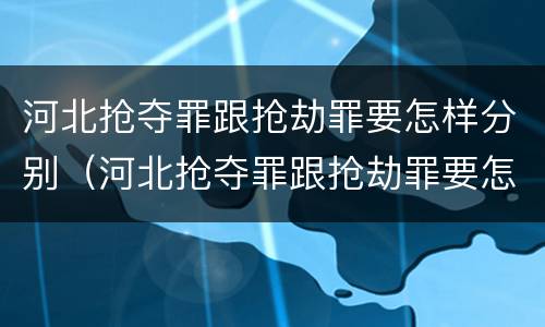 河北抢夺罪跟抢劫罪要怎样分别（河北抢夺罪跟抢劫罪要怎样分别判决）