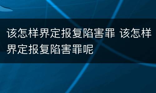 该怎样界定报复陷害罪 该怎样界定报复陷害罪呢