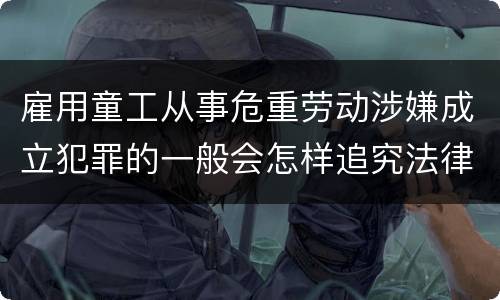 雇用童工从事危重劳动涉嫌成立犯罪的一般会怎样追究法律责任