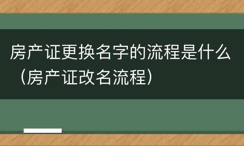 房产证更换名字的流程是什么（房产证改名流程）