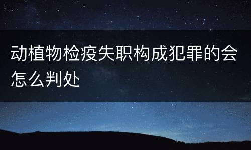 动植物检疫失职构成犯罪的会怎么判处