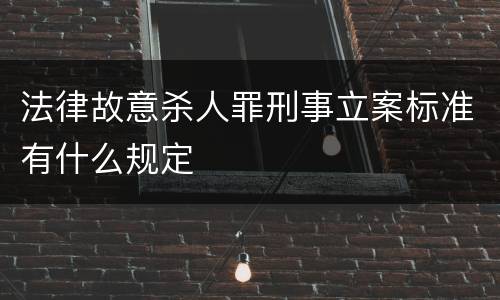 法律故意杀人罪刑事立案标准有什么规定