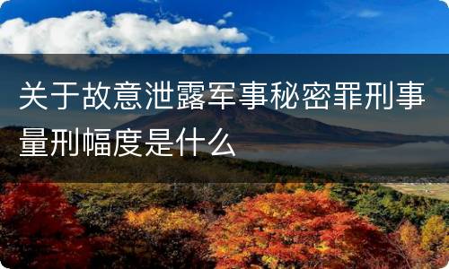 关于故意泄露军事秘密罪刑事量刑幅度是什么