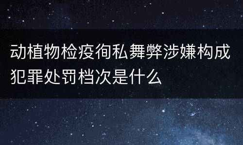 动植物检疫徇私舞弊涉嫌构成犯罪处罚档次是什么