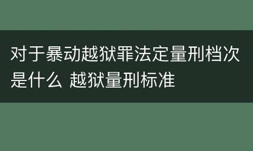 对于暴动越狱罪法定量刑档次是什么 越狱量刑标准