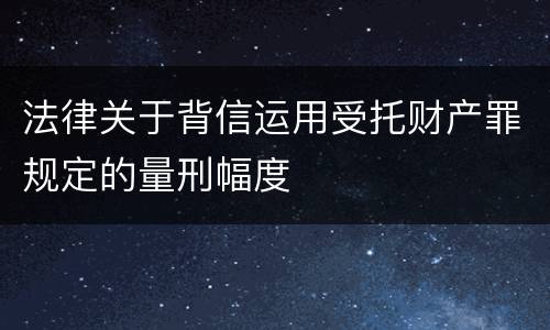 法律关于背信运用受托财产罪规定的量刑幅度