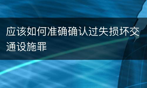 应该如何准确确认过失损坏交通设施罪