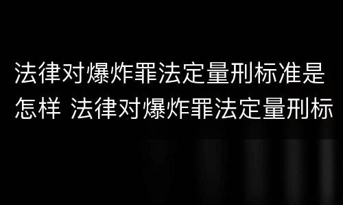 法律对爆炸罪法定量刑标准是怎样 法律对爆炸罪法定量刑标准是怎样的