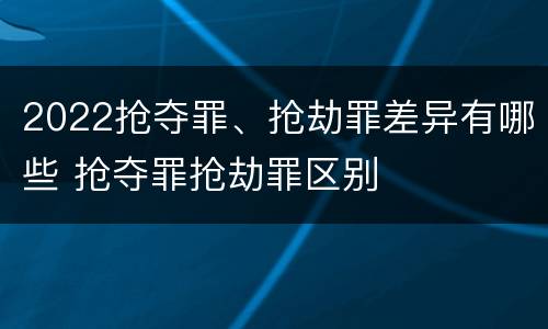 2022抢夺罪、抢劫罪差异有哪些 抢夺罪抢劫罪区别