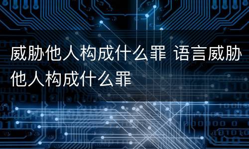 威胁他人构成什么罪 语言威胁他人构成什么罪