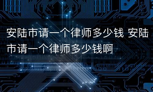 安陆市请一个律师多少钱 安陆市请一个律师多少钱啊