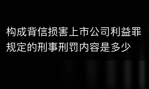 构成背信损害上市公司利益罪规定的刑事刑罚内容是多少