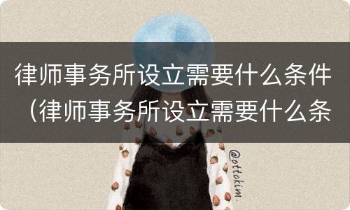 律师事务所设立需要什么条件（律师事务所设立需要什么条件和资质）