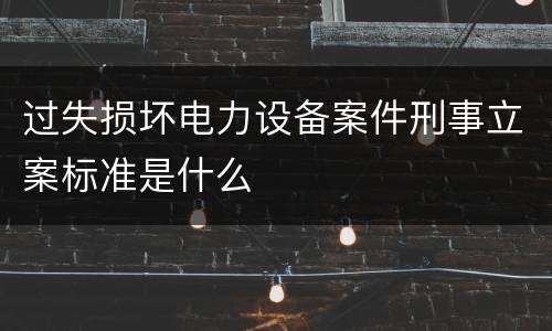 过失损坏电力设备案件刑事立案标准是什么