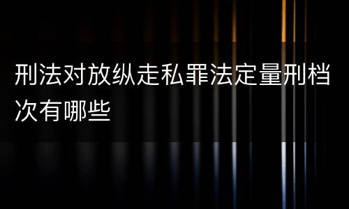 刑法对放纵走私罪法定量刑档次有哪些