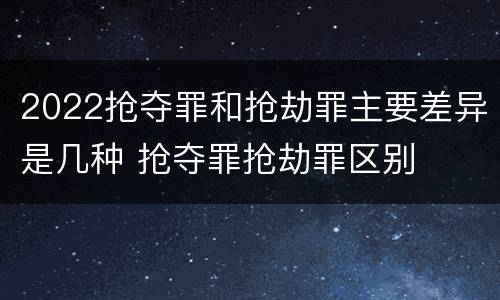 2022抢夺罪和抢劫罪主要差异是几种 抢夺罪抢劫罪区别