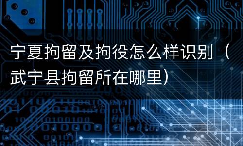 宁夏拘留及拘役怎么样识别（武宁县拘留所在哪里）