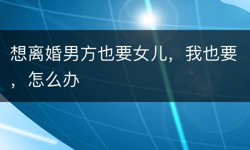 想离婚男方也要女儿，我也要，怎么办