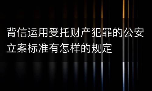 背信运用受托财产犯罪的公安立案标准有怎样的规定