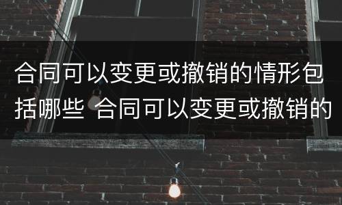 合同可以变更或撤销的情形包括哪些 合同可以变更或撤销的情形包括哪些